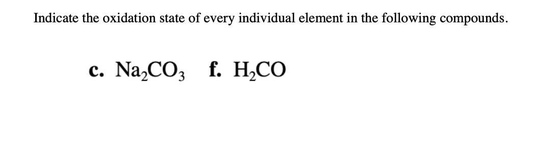 Indicate the oxidation state of every individual element in the following compounds.
c. Na,CO3 f. H,CO

