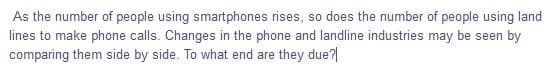 As the number of people using smartphones rises, so does the number of people using land
lines to make phone calls. Changes in the phone and landline industries may be seen by
comparing them side by side. To what end are they due?|
