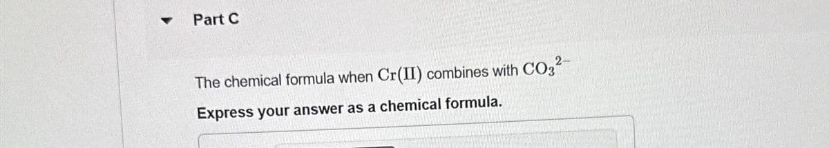▼
Part C
2
The chemical formula when Cr(II) combines with CO3²
Express your answer as a chemical formula.