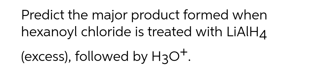 Predict the major product formed when
hexanoyl chloride is treated with LIAIH4
(excess), followed by H30+.
