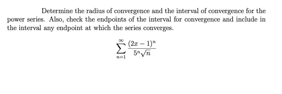 Determine the radius of convergence and the interval of convergence for the
power series. Also, check the endpoints of the interval for convergence and include in
the interval any endpoint at which the series converges.
Σ
(2α-1)"
5" /n
n=1
