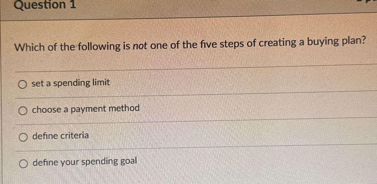 Question 1
Which of the following is not one of the five steps of creating a buying plan?
set a spending limit
O choose a payment method
define criteria
O define your spending goal