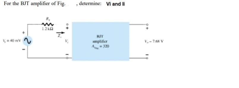 For the BJT amplifier of Fig.
, determine: Vi and li
R,
HJT
= 40 mv
umplifier
A 320
V,-7.68 V
