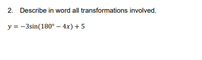 2. Describe in word all transformations involved.
y = -3sin(180° – 4x) + 5
