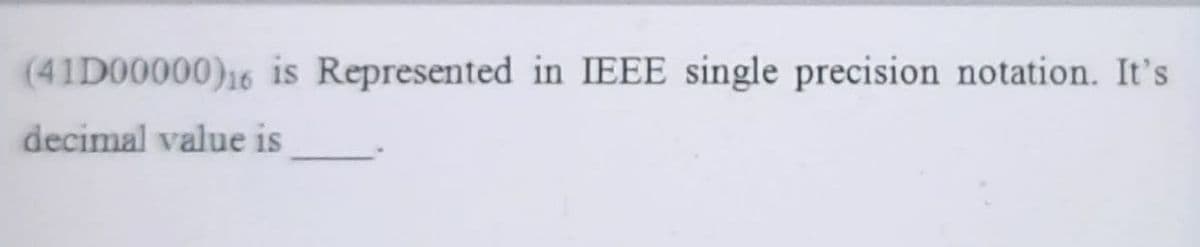(41D00000)16 is Represented in IEEE single precision notation. It's
decimal value is