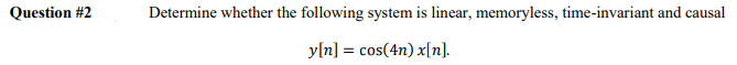 Question #2
Determine whether the following system is linear, memoryless, time-invariant and causal
y[n] = cos(4n) x[n].
