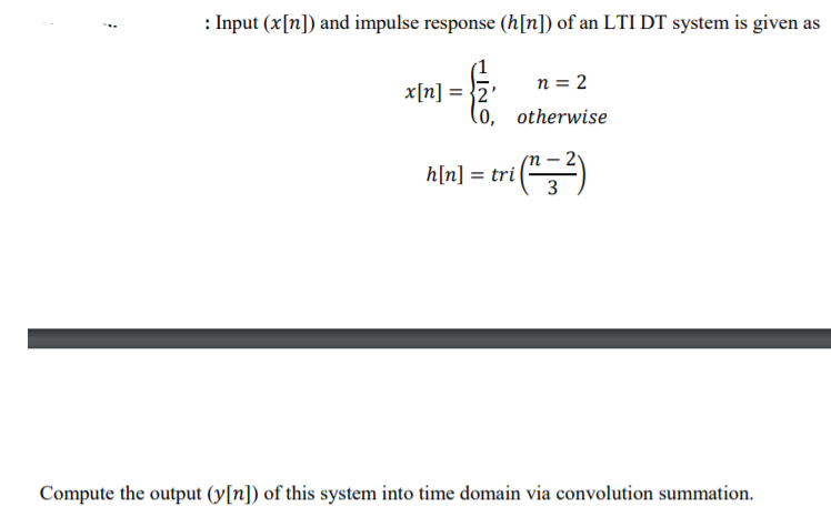 : Input (x[n]) and impulse response (h[n]) of an LTI DT system is given as
x[n] = }2'
n = 2
otherwise
n[m] = tri ()
Compute the output (y[n]) of this system into time domain via convolution summation.
