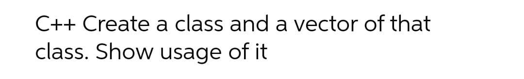 C++ Create a class and a vector of that
class. Show usage of it

