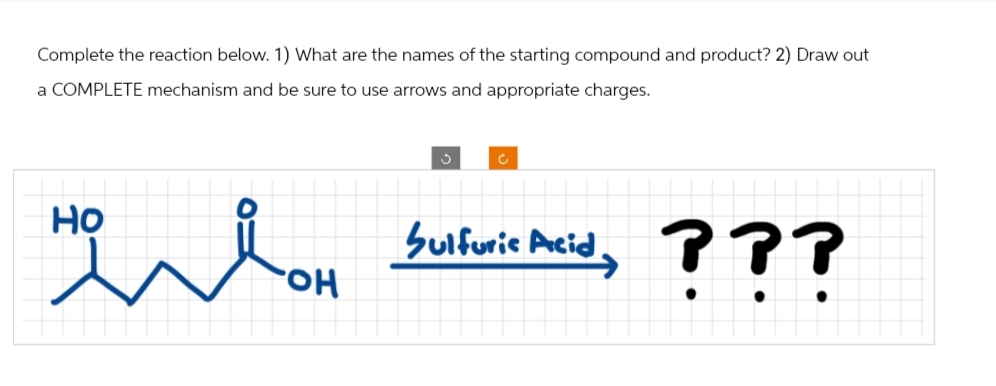 Complete the reaction below. 1) What are the names of the starting compound and product? 2) Draw out
a COMPLETE mechanism and be sure to use arrows and appropriate charges.
Но
на
илон
ля
Sulfuric Acid,
???
