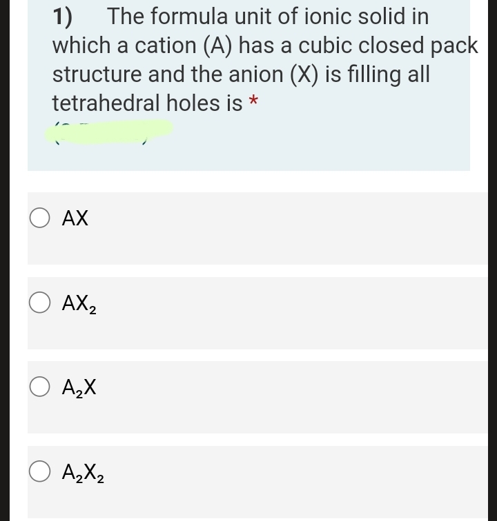 1)
which a cation (A) has a cubic closed pack
structure and the anion (X) is filling all
The formula unit of ionic solid in
tetrahedral holes is *
O AX
O AX2
O A,X
O A,X2
