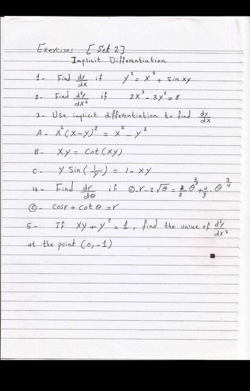 Exercises E Set 2]
Implicit
Differentia tion
1.
Find dy
if
%3D
Find dy
if
2x'. 3y,8
2-
dX2
3- Use implicit differentiation to find d
2
Ba
xy-Cot(xy)
y Sin ()
Find dr
=1- xy
C-
if
2
Cosr+ Cot 0 =r
If Xy+Y
4 find the value of dy
dx 2
5-
at the paint Co-1)

