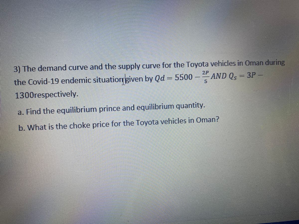3) The demand curve and the supply curve for the Toyota vehicles in Oman during
the Covid 19 endemic situatiorrgiven by Qd = 5500
2P
AND Q,
5.
3P =
1300respectively.
a. Find the equilibrium prince and equilibrium quantity.
b. What is the choke price for the Toyota vehicles in Oman?
