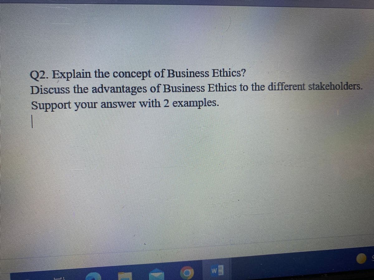 Q2. Explain the concept of Business Ethics?
Discuss the advantages of Business Ethics to the different stakeholders.
Support your answer with 2 examples.
wM
