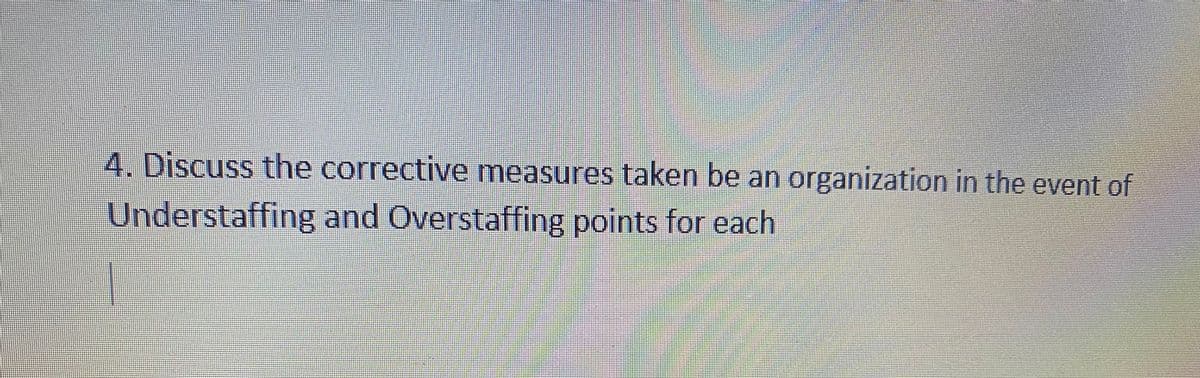 4. Discuss the corrective measures taken be an organization in the event of
Understaffing and Overstaffing points for each
