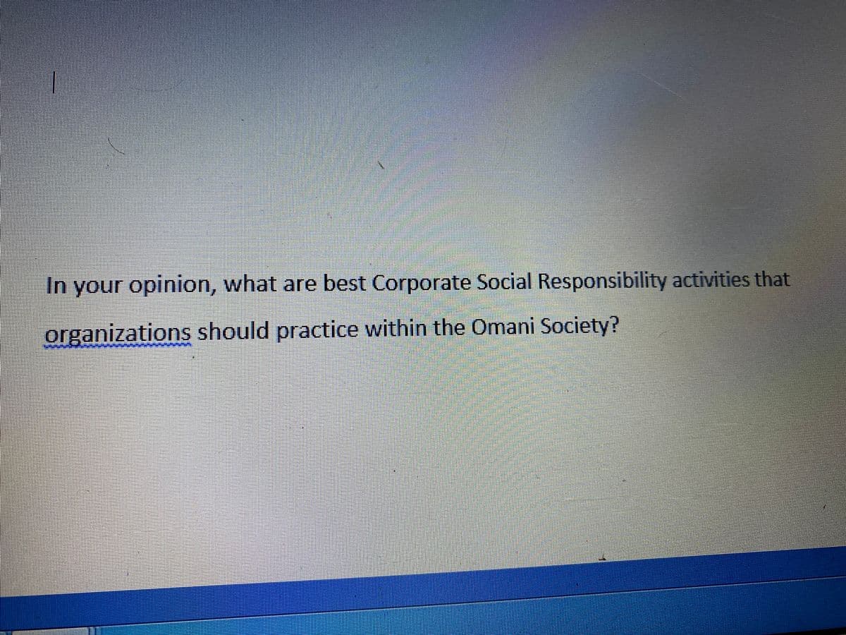 In your opinion, what are best Corporate Social Responsibility activities that
organizations should practice within the Omani Society?
