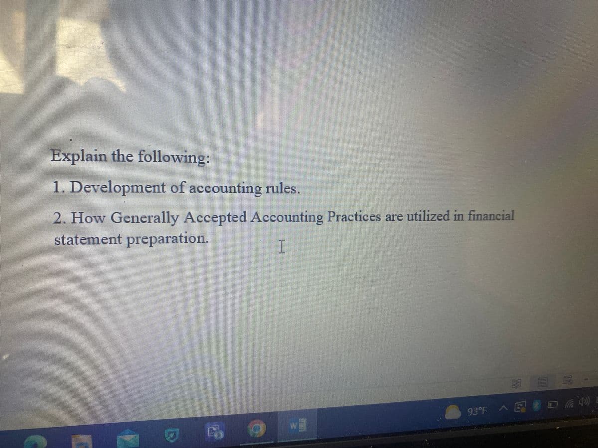 Explain the following:
1. Development of accounting rules.
2. How Generally Accepted Accounting Practices are utilized in financial
statement preparation.
I
0 4 0
VE
NR.
93°F ^ { # D (a (40)