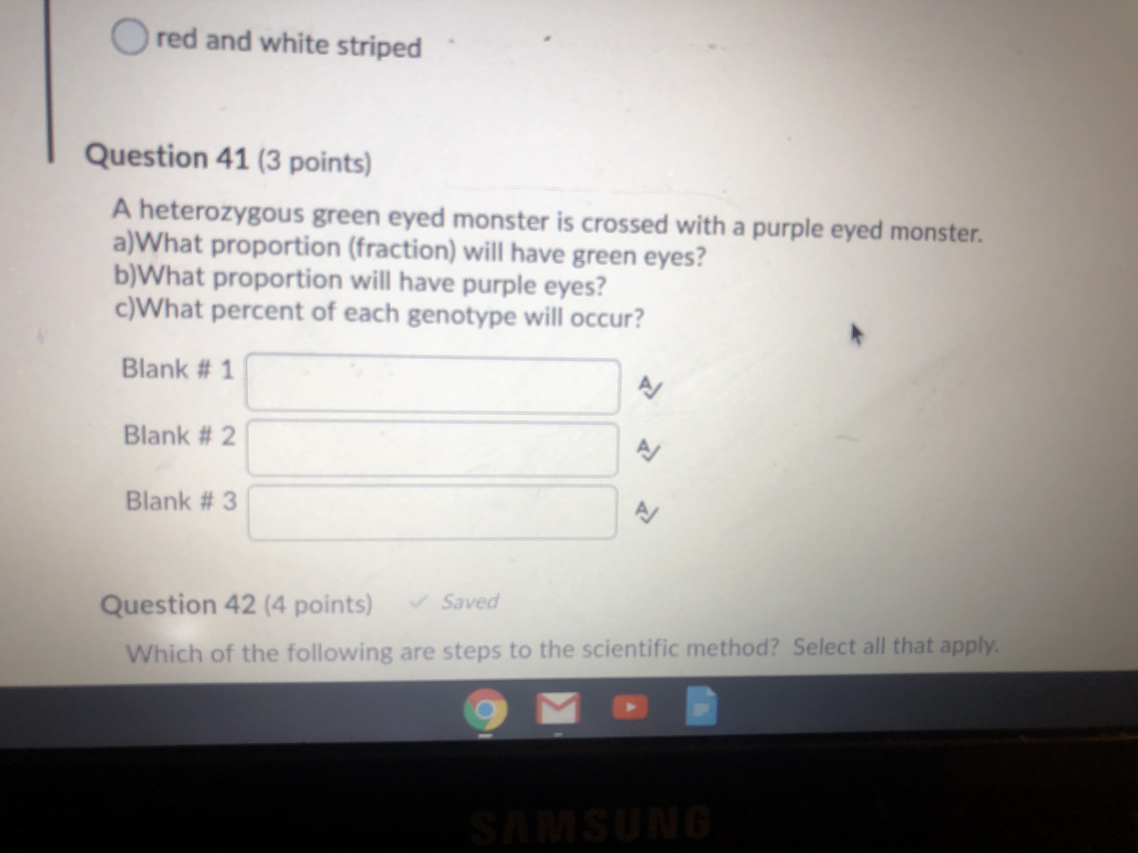 A heterozygous green eyed monster is crossed with a purple eyed monster.
a)What proportion (fraction) will have green eyes?
b)What proportion will have purple eyes?
c)What percent of each genotype will occur?
Blank # 1
Blank # 2
Blank # 3
