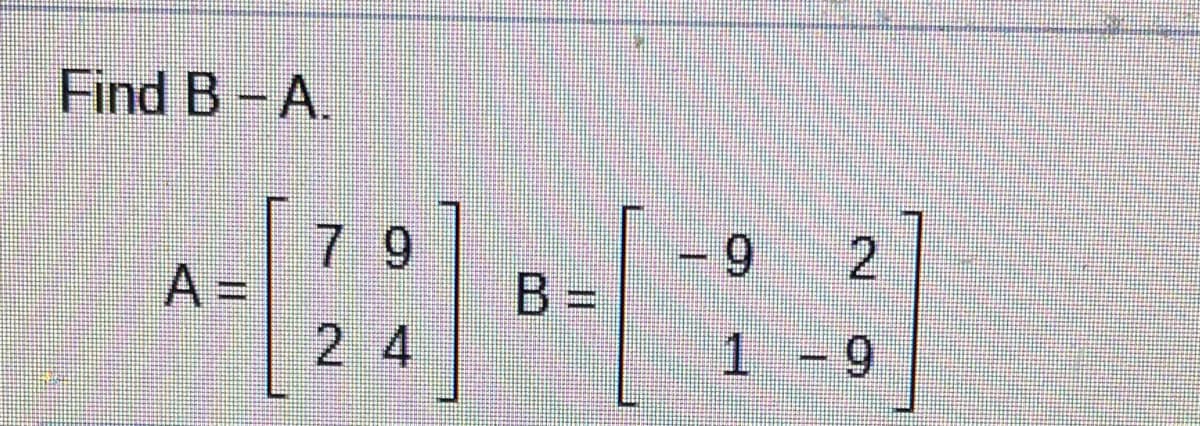 Find B- A.
7 9
6.
6.
2.
A =
B =
2 4
1 - 9
6.
