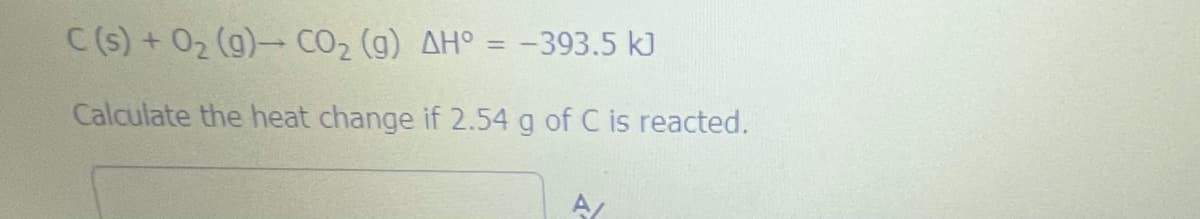 C(s) + 02 (g)- CO2 (g) AH° = -393.5 k)
%3D
Calculate the heat change if 2.54 g of C is reacted.
A
