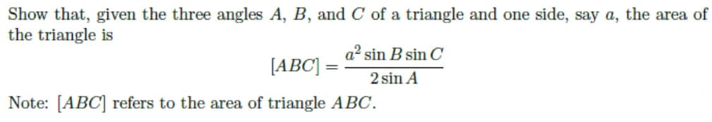 Show that, given the three angles A, B, and C of a triangle and one side, say a, the area of
the triangle is
[ABC] =
a² sin B sin C
2 sin A
Note: [ABC] refers to the area of triangle ABC.