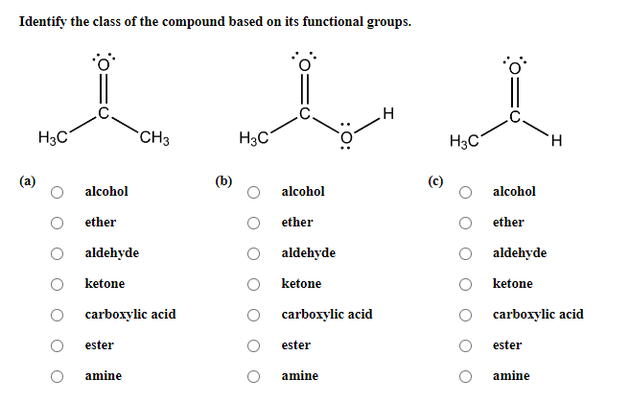 Identify the class of the compound based on its functional groups.
.0.
H3C
CH3
H3C°
H3C
H.
(a)
(b)
(c)
alcohol
alcohol
alcohol
ether
ether
ether
aldehyde
aldehyde
aldehyde
ketone
ketone
ketone
carboxylic acid
carboxylic acid
carboxylic acid
ester
ester
ester
amine
amine
amine
:0:
