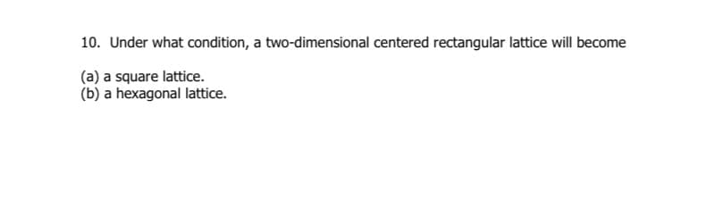 10. Under what condition, a two-dimensional centered rectangular lattice will become
(a) a square lattice.
(b) a hexagonal lattice.
