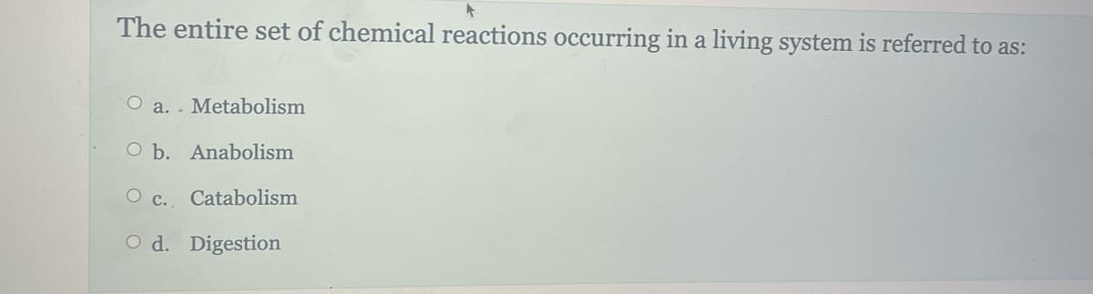 The entire set of chemical reactions occurring in a living system is referred to as:
O a.. Metabolism
O b. Anabolism
O c. Catabolism
Od. Digestion