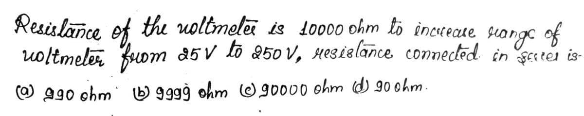 Resislance, ef the uoltmelei is lo000 ohm to increcte songe of
uoltmeler fuom 25V lo 250 V, HeSie lance connected in setes is-
O 990 ohm O 999à ohm ☺ gooo0 ohm d) 90 ohm.
