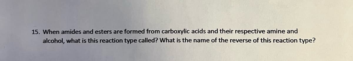 15. When amides and esters are formed from carboxylic acids and their respective amine and
alcohol, what is this reaction type called? What is the name of the reverse of this reaction type?