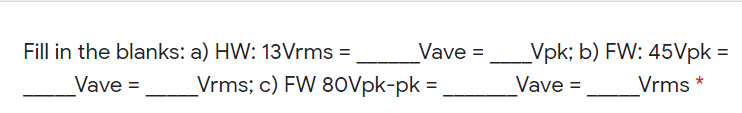 Fill in the blanks: a) HW: 13Vrms =
Vave =
_Vpk; b) FW: 45Vpk =
_Vave =
Vrms; c) FW 80Vpk-pk =
Vave =
Vrms *
