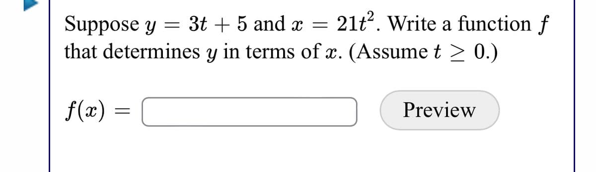 21t. Write a function f
Suppose y =
that determines y in terms of x. (Assumet > 0.)
3t + 5 and x =
f(x) :
Preview
