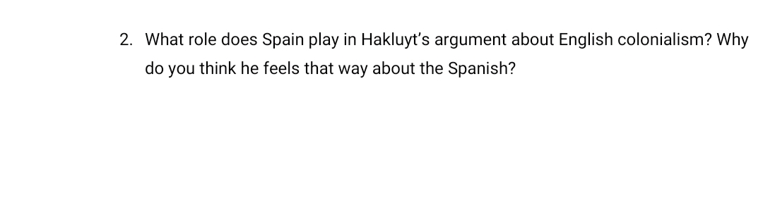 2. What role does Spain play in Hakluyt's argument about English colonialism? Why
do you think he feels that way about the Spanish?