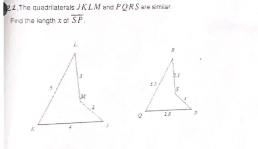 22.The quadrilaterals JKLM and PQRS are similar.
Find the length x of SP.
A A
3.5
2.8