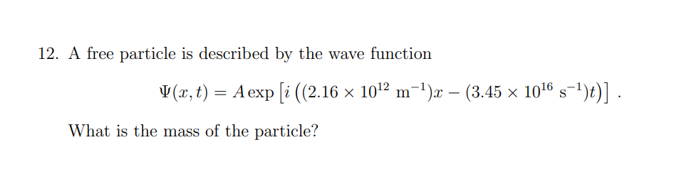 12. A free particle is described by the wave function
V(x, t) = A exp [i ((2.16 × 10¹²2 m¯1¹)x − (3.45 × 10¹6 s¯¹)t)] .
What is the mass of the particle?