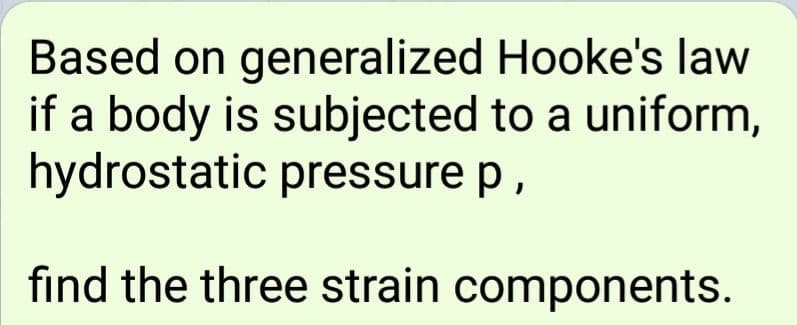 Based on generalized Hooke's law
if a body is subjected to a uniform,
hydrostatic pressure p ,
find the three strain components.
