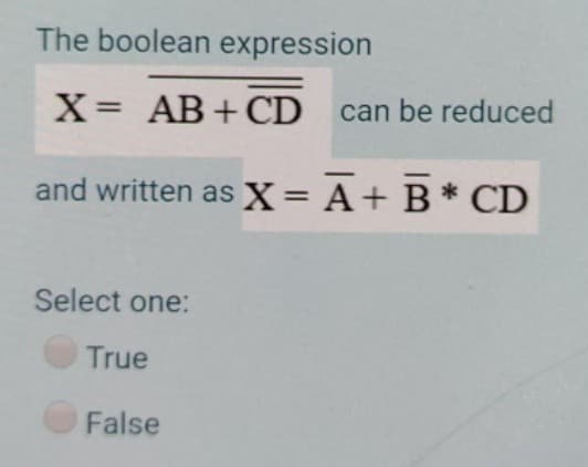 The boolean expression
X = AB+CD
can be reduced
and written as X = A + B * CD
Select one:
True
False