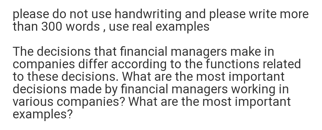 please do not use handwriting and please write more
than 300 words , use real examples
The decisions that financial managers make in
companies differ according to the functions related
to these decisions. What are the most important
decisions made by financial managers working in
various companies? What are the most important
examples?

