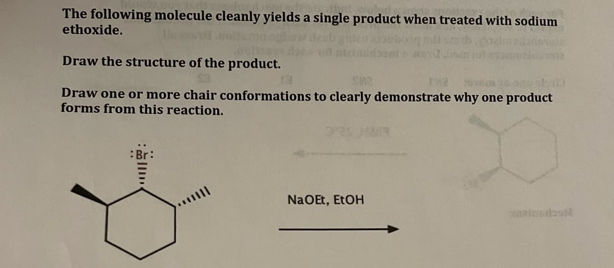 The following molecule cleanly yields a single product when treated with sodium
ethoxide.
Draw the structure of the product.
Draw one or more chair conformations to clearly demonstrate why one product
forms from this reaction.
:Br:
NaOEt, EtOH
