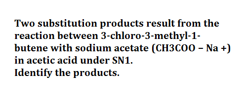 Two substitution products result from the
reaction between 3-chloro-3-methyl-1-
butene with sodium acetate (CH3COO – Na +)
in acetic acid under SN1.
Identify the products.
