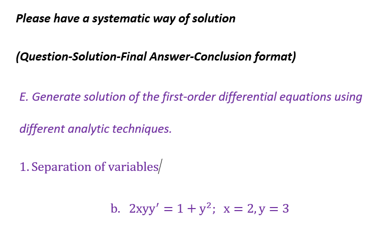 Please have a systematic way of solution
(Question-Solution-Final Answer-Conclusion format)
E. Generate solution of the first-order differential equations using
different analytic techniques.
1. Separation of variables/
b. 2xyy' = 1+ y²; x = 2, y = 3