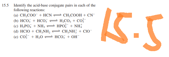 15.5 Identify the acid-base conjugate pairs in each of the
following reactions:
(a) CH₂COO + HCN
(b) HCO3 + HCO3
(c) H₂PO4 + NH3
(d) HCIO + CHÍNH,
(e) CO + H₂O
CH₂COOH + CN™
H₂CO3 + CO
HPO + NH
T CHÍNH; + CIO-
HCO3 +OH™
15.5