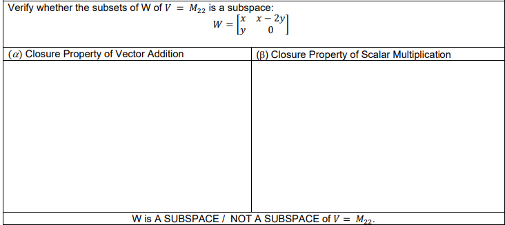 Verify whether the subsets of W of V = M₂2 is a subspace:
² = * = ²x]
=
(a) Closure Property of Vector Addition
W
(B) Closure Property of Scalar Multiplication
W is A SUBSPACE/NOT A SUBSPACE of V = M₂2.