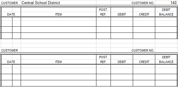 CUSTOMER Central School District
DATE
CUSTOMER
DATE
ITEM
ITEM
POST.
REF.
POST.
REF.
DEBIT
DEBIT
CUSTOMER NO.
CREDIT
CUSTOMER NO.
CREDIT
140
DEBIT
BALANCE
DEBIT
BALANCE