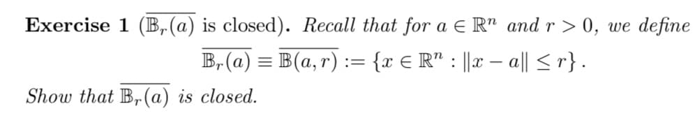 Exercise 1 (Br(a) is closed). Recall that for a € Rn and r> 0, we define
Br(a) = B(a, r) := {x € R" : ||x − a|| ≤r}.
-
Show that Br(a) is closed.