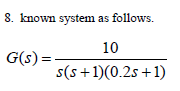 8. known system as follows.
10
G(s):
s(s+1)(0.2s +1)
