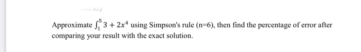 Approximate J 3 + 2x* using Simpson's rule (n=6), then find the percentage of error after
comparing your result with the exact solution.
