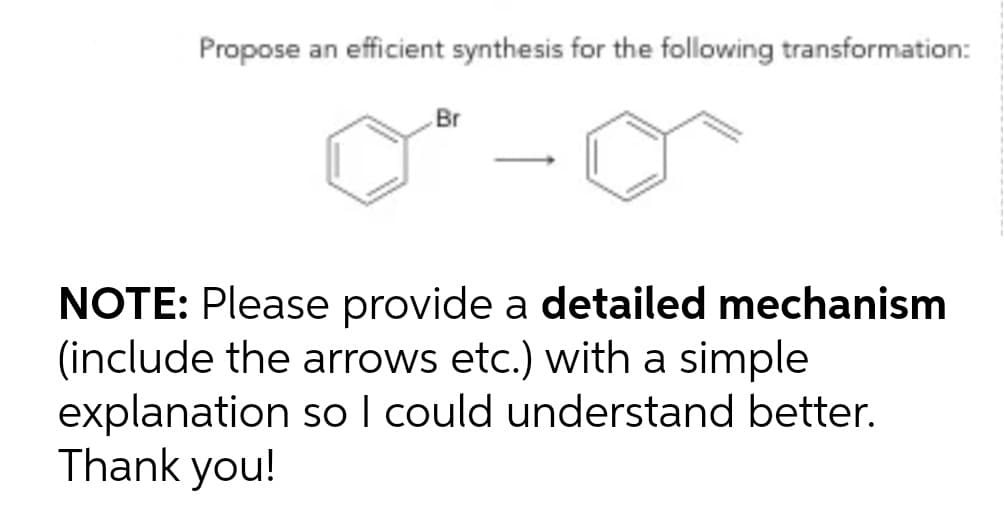 Propose an efficient synthesis for the following transformation:
Br
NOTE: Please provide a detailed mechanism
(include the arrows etc.) with a simple
explanation so I could understand better.
Thank you!
