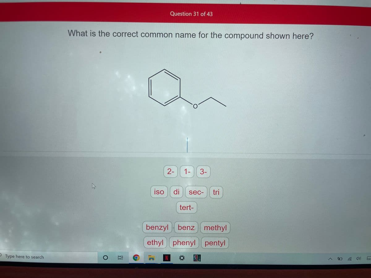 Question 31 of 43
What is the correct common name for the compound shown here?
2-
1-
3-
iso
di
sec-
tri
tert-
benzyl benz methyl
ethyl phenyl pentyl
Type here to search
