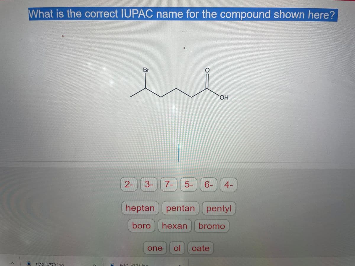 What is the correct IUPAC name for the compound shown here?
Br
OH
2-
3-
7-
5-
6-
4-
heptan pentan pentyl
boro
hexan
bromo
one
ol oate
IMG-4773.ing
IMG A 771 ing
