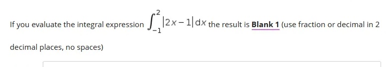 If you evaluate the integral expression 12x-1|dx the result is Blank 1 (use fraction or decimal in 2
decimal places, no spaces)